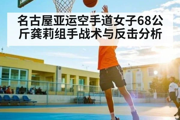名古屋亚运空手道女子68公斤龚莉组手战术与反击分析