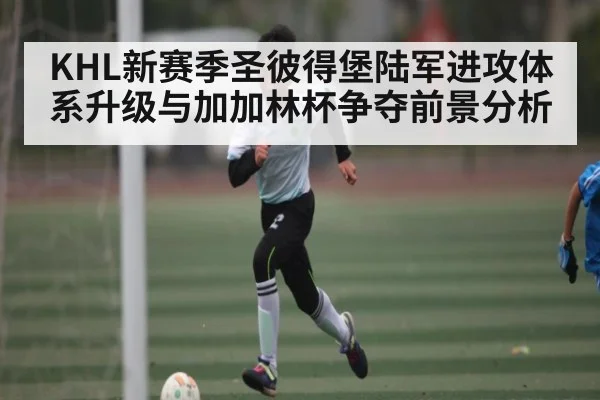 KHL新赛季圣彼得堡陆军进攻体系升级与加加林杯争夺前景分析