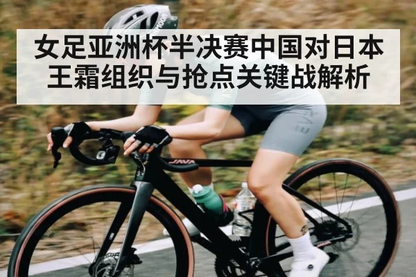 女足亚洲杯半决赛中国对日本王霜组织与抢点关键战解析