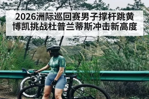 2026洲际巡回赛男子撑杆跳黄博凯挑战杜普兰蒂斯冲击新高度