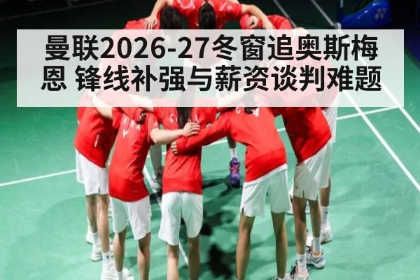 曼联2026-27冬窗追奥斯梅恩 锋线补强与薪资谈判难题