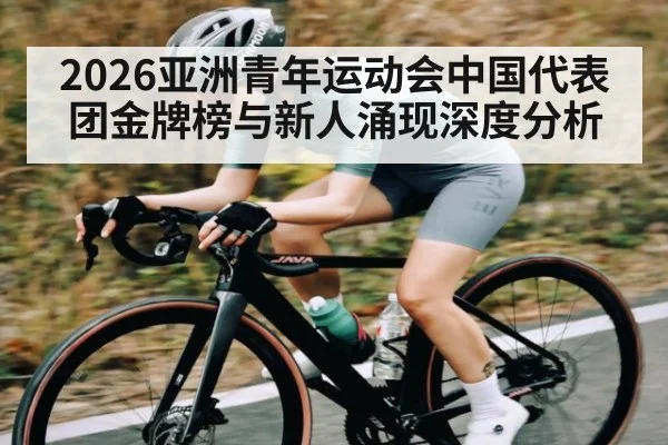 2026亚洲青年运动会中国代表团金牌榜与新人涌现深度分析
