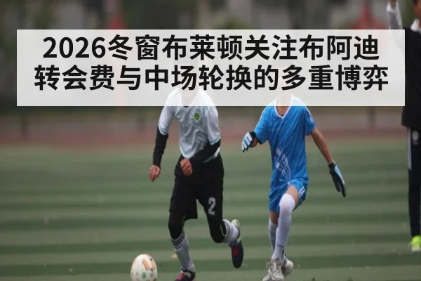 2026冬窗布莱顿关注布阿迪转会费与中场轮换的多重博弈